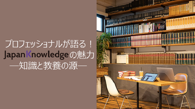 プロフェッショナルが語る！ジャパンナレッジの魅力―知識と教養の源―