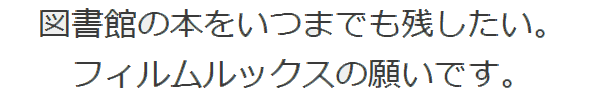 図書館の本をいつまでも残したい。フィルムルックスの願いです。