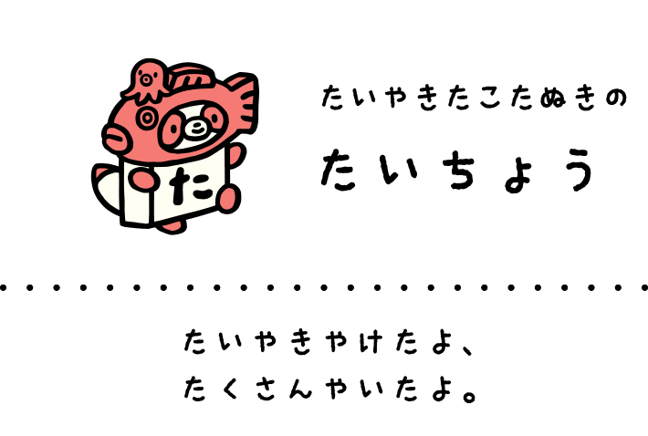 たいやきたこたぬきのたいちょう: たいやきやけたよ、たくさんやいたよ。