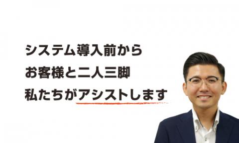 システム導入前からお客様と二人三脚で私たちがアシストします